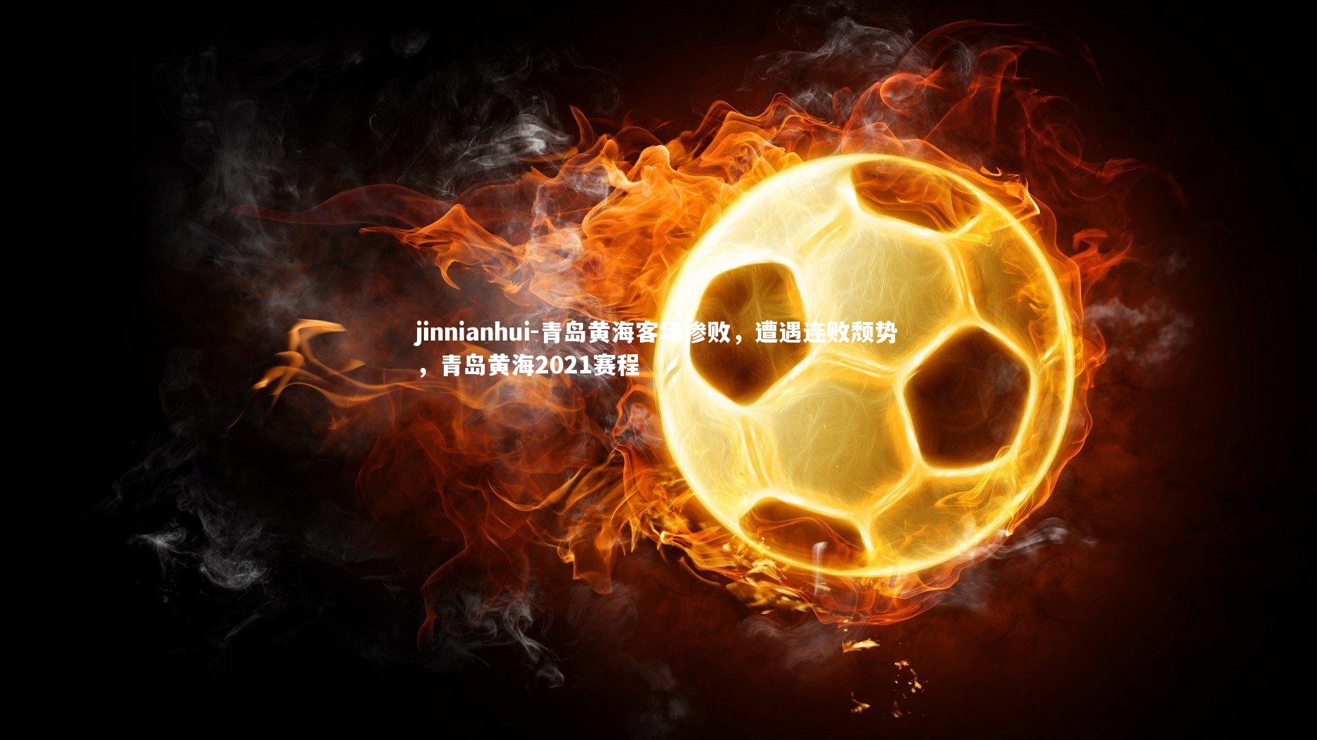 jinnianhui-青岛黄海客场惨败，遭遇连败颓势，青岛黄海2021赛程