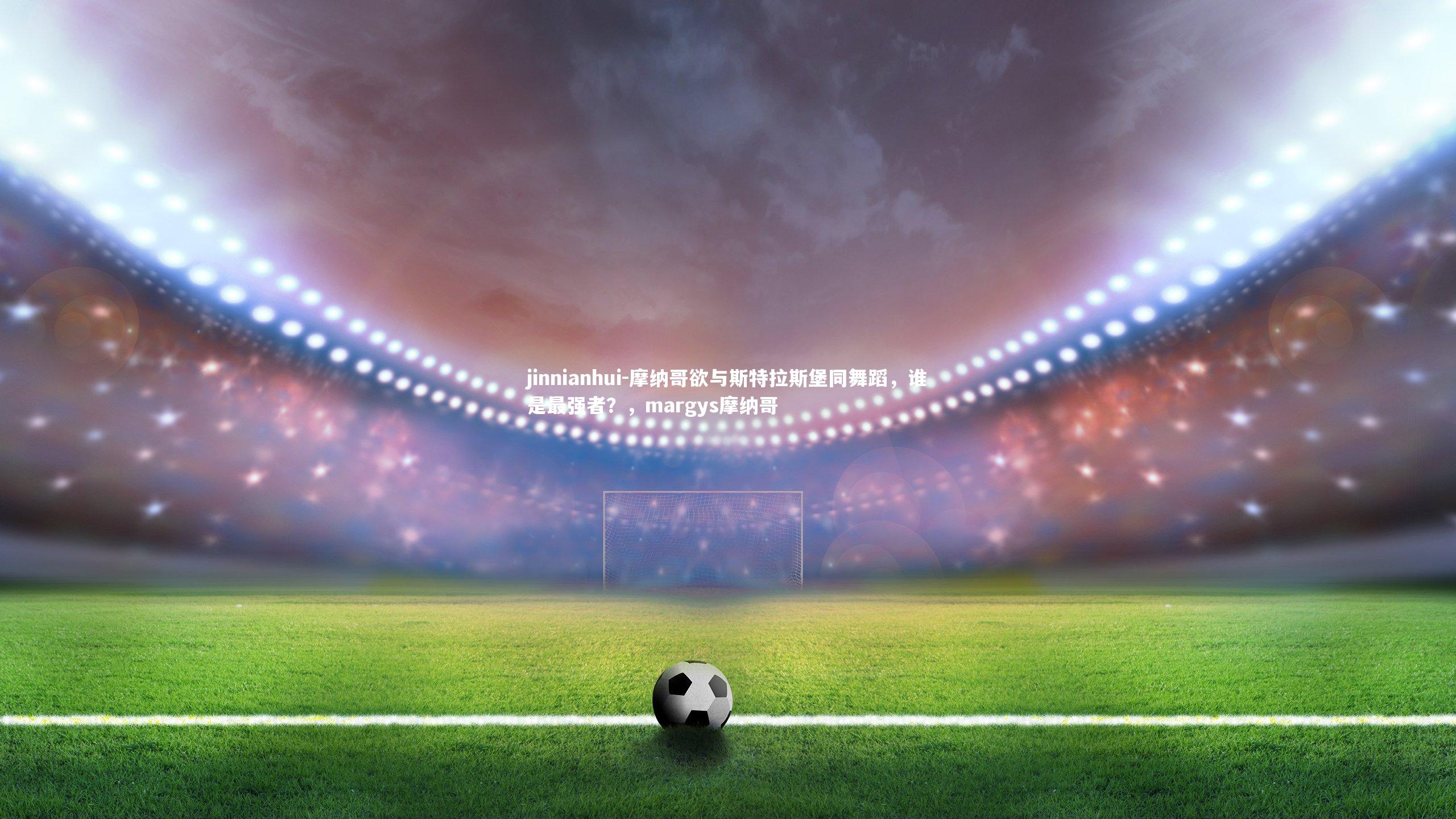 jinnianhui-摩纳哥欲与斯特拉斯堡同舞蹈，谁是最强者？，margys摩纳哥