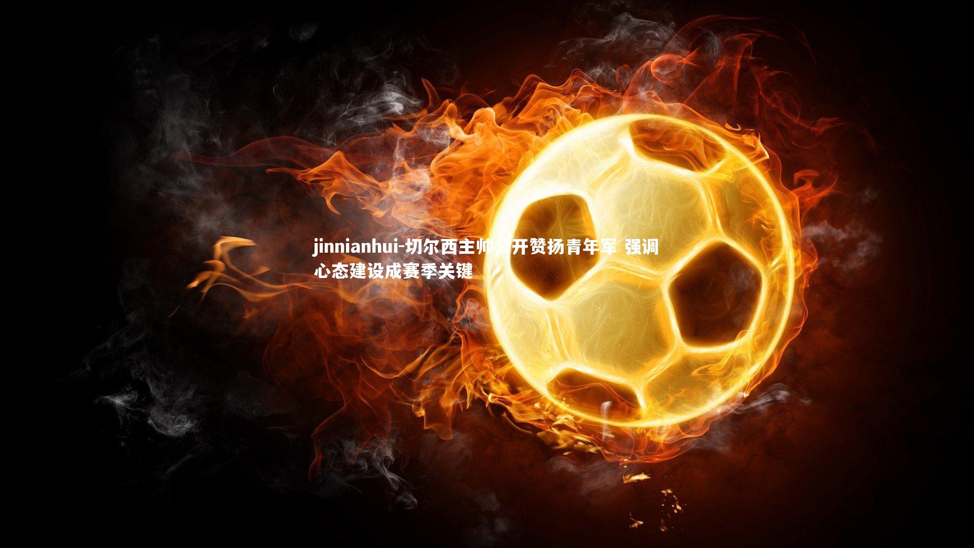 jinnianhui-切尔西主帅公开赞扬青年军 强调心态建设成赛季关键