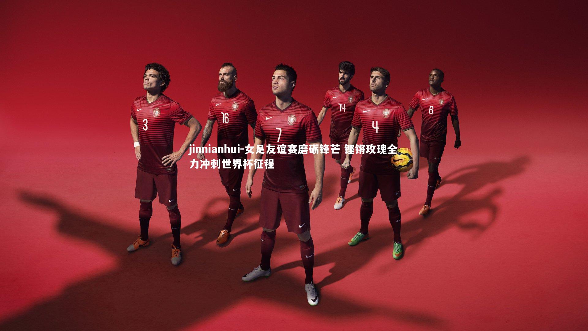 jinnianhui-女足友谊赛磨砺锋芒 铿锵玫瑰全力冲刺世界杯征程