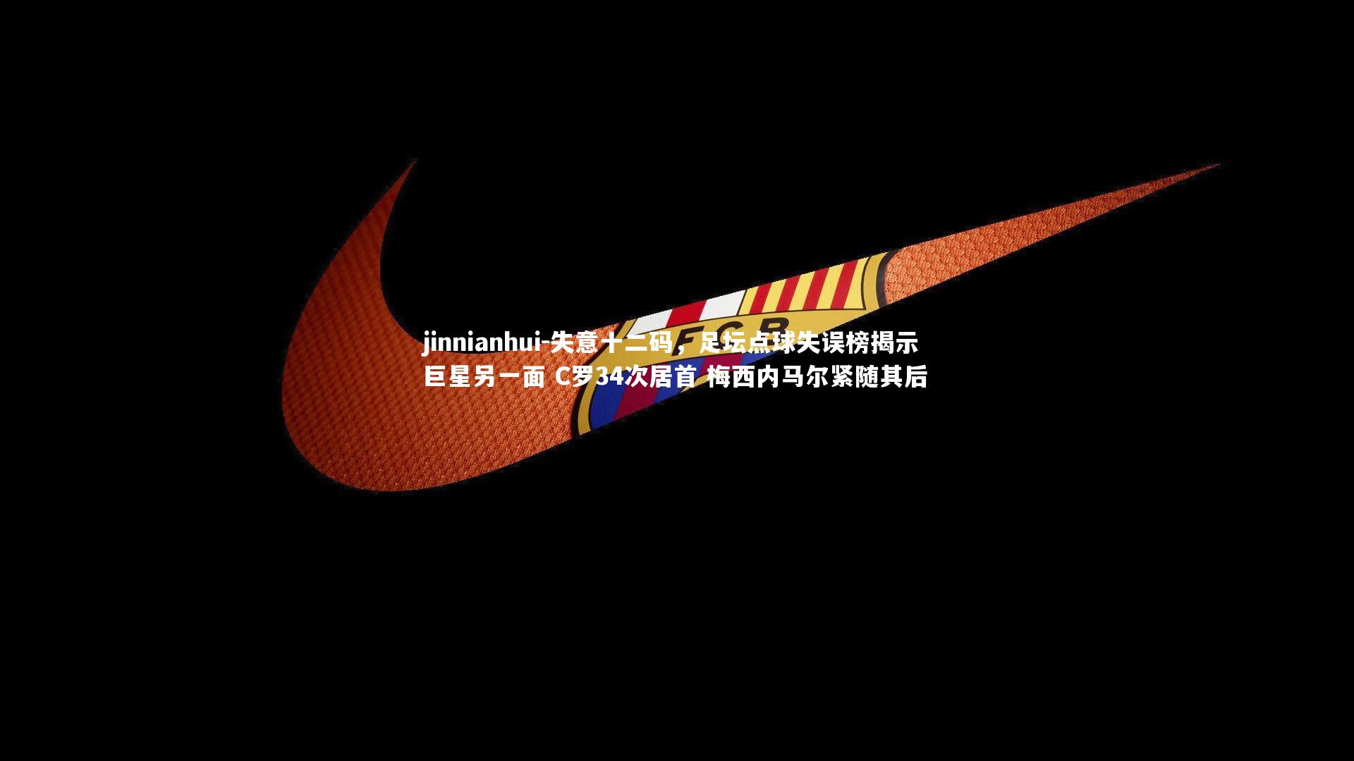 jinnianhui-失意十二码，足坛点球失误榜揭示巨星另一面 C罗34次居首 梅西内马尔紧随其后